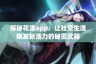 探秘花漾app：让社交生活焕发新活力的秘密武器