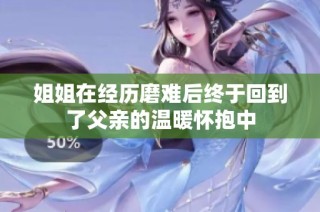 姐姐在经历磨难后终于回到了父亲的温暖怀抱中