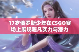 17岁俄罗斯少年在CSGO赛场上展现超凡实力与潜力
