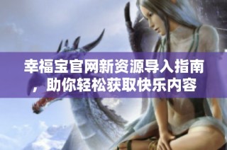 幸福宝官网新资源导入指南，助你轻松获取快乐内容