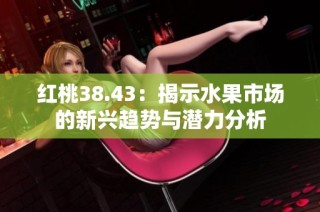 红桃38.43：揭示水果市场的新兴趋势与潜力分析