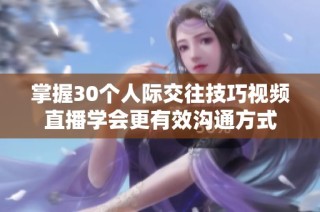 掌握30个人际交往技巧视频直播学会更有效沟通方式