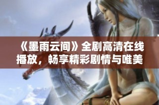 《墨雨云间》全剧高清在线播放，畅享精彩剧情与唯美画面