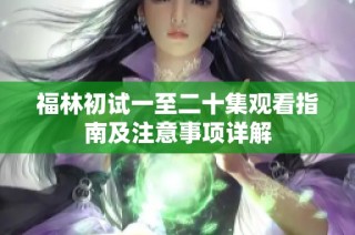 福林初试一至二十集观看指南及注意事项详解