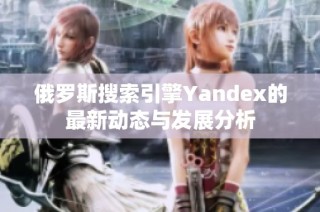 俄罗斯搜索引擎Yandex的最新动态与发展分析