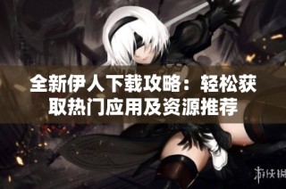 全新伊人下载攻略：轻松获取热门应用及资源推荐