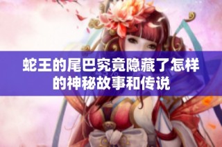 蛇王的尾巴究竟隐藏了怎样的神秘故事和传说