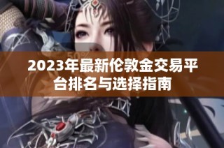 2023年最新伦敦金交易平台排名与选择指南