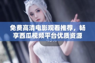 免费高清电影观看推荐，畅享西瓜视频平台优质资源
