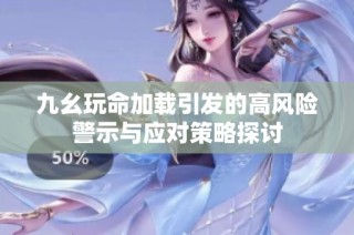 九幺玩命加载引发的高风险警示与应对策略探讨