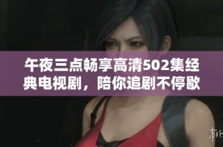 午夜三点畅享高清502集经典电视剧，陪你追剧不停歇