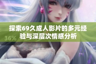 探索69久成人影片的多元经验与深层次情感分析