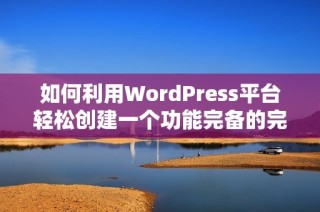 如何利用WordPress平台轻松创建一个功能完备的完美网站