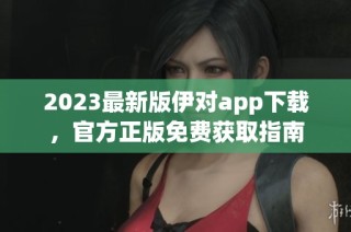 2023最新版伊对app下载，官方正版免费获取指南