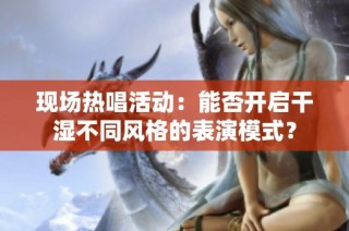 现场热唱活动：能否开启干湿不同风格的表演模式？