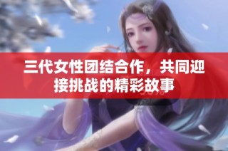 三代女性团结合作，共同迎接挑战的精彩故事