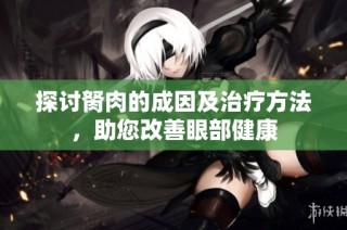 探讨胬肉的成因及治疗方法，助您改善眼部健康