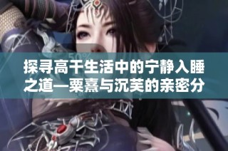 探寻高干生活中的宁静入睡之道—粟熹与沉芙的亲密分享