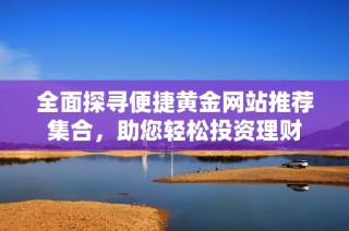 全面探寻便捷黄金网站推荐集合，助您轻松投资理财