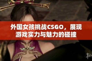 外国女孩挑战CSGO，展现游戏实力与魅力的碰撞
