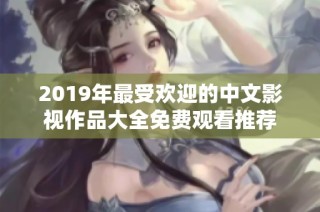 2019年最受欢迎的中文影视作品大全免费观看推荐
