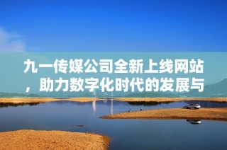九一传媒公司全新上线网站，助力数字化时代的发展与创新