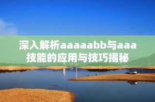 深入解析aaaaabb与aaa技能的应用与技巧揭秘