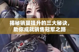 揭秘销量提升的三大秘诀，助你成就销售冠军之路