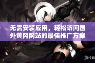 无需安装应用，轻松访问国外黄冈网站的最佳推广方案