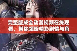 完整版成全动漫视频在线观看，带你领略精彩剧情与角色成长