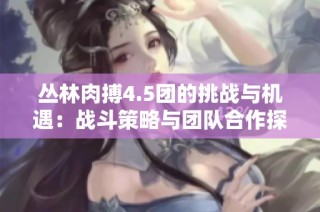丛林肉搏4.5团的挑战与机遇：战斗策略与团队合作探讨