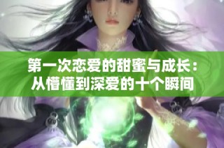 第一次恋爱的甜蜜与成长：从懵懂到深爱的十个瞬间