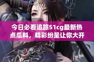 今日必看追踪51cg最新热点瓜料，精彩纷呈让你大开眼界