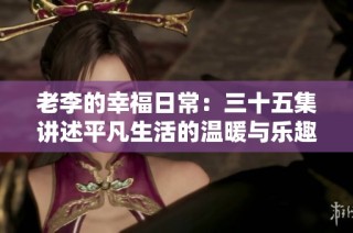 老李的幸福日常：三十五集讲述平凡生活的温暖与乐趣