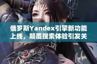 俄罗斯Yandex引擎新功能上线，颠覆搜索体验引发关注