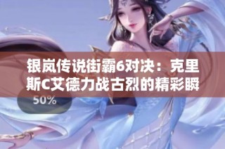 银岚传说街霸6对决：克里斯C艾德力战古烈的精彩瞬间