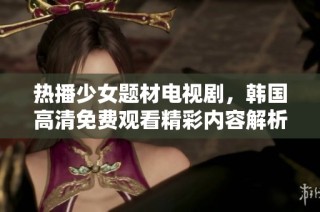 热播少女题材电视剧，韩国高清免费观看精彩内容解析