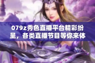 079z秀色直播平台精彩纷呈，各类直播节目等你来体验