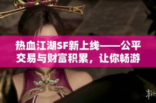 热血江湖SF新上线——公平交易与财富积累，让你畅游游戏世界