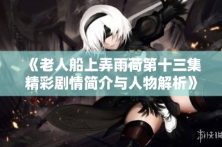 《老人船上弄雨荷第十三集精彩剧情简介与人物解析》