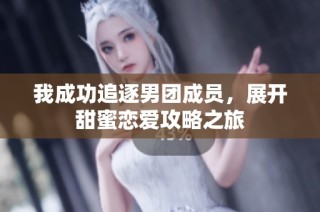 我成功追逐男团成员，展开甜蜜恋爱攻略之旅