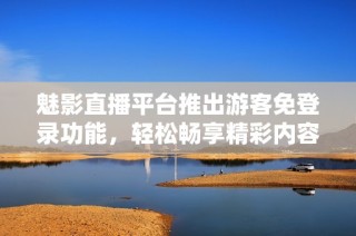 魅影直播平台推出游客免登录功能，轻松畅享精彩内容