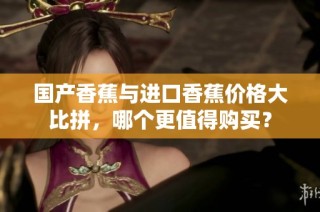 国产香蕉与进口香蕉价格大比拼，哪个更值得购买？