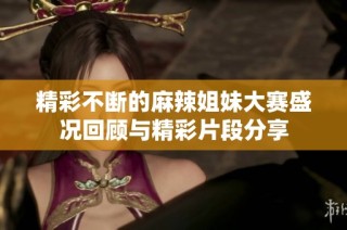 精彩不断的麻辣姐妹大赛盛况回顾与精彩片段分享