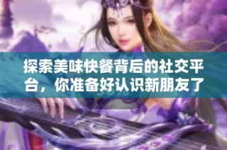 探索美味快餐背后的社交平台，你准备好认识新朋友了吗？