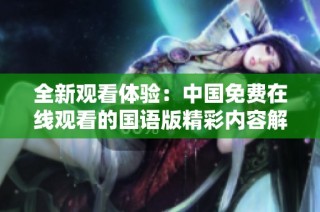 全新观看体验：中国免费在线观看的国语版精彩内容解析