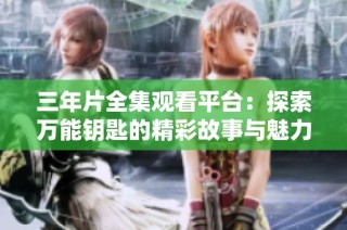 三年片全集观看平台：探索万能钥匙的精彩故事与魅力
