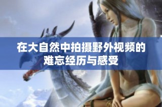 在大自然中拍摄野外视频的难忘经历与感受