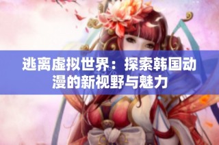 逃离虚拟世界：探索韩国动漫的新视野与魅力