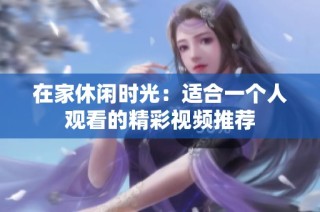 在家休闲时光：适合一个人观看的精彩视频推荐